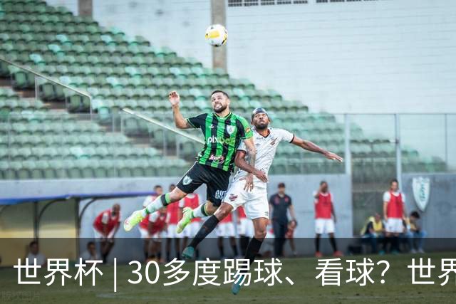 世界杯 | 30多度踢球、看球？世界杯面临的“天气考验”不仅仅是高温