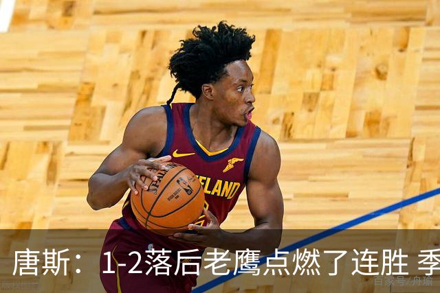 唐斯：1-2落后老鹰点燃了连胜 季后赛绝境让我们始终保持专注