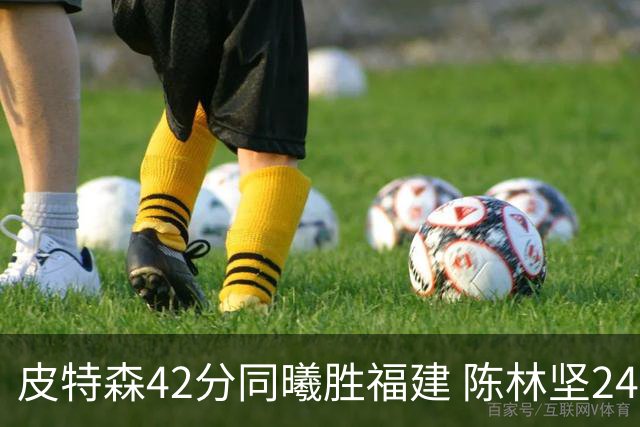 皮特森42分同曦胜福建 陈林坚24分亚当斯30+8